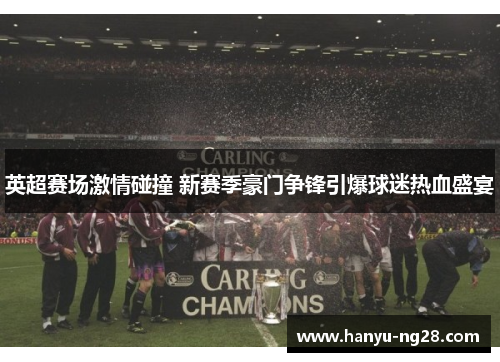 英超赛场激情碰撞 新赛季豪门争锋引爆球迷热血盛宴