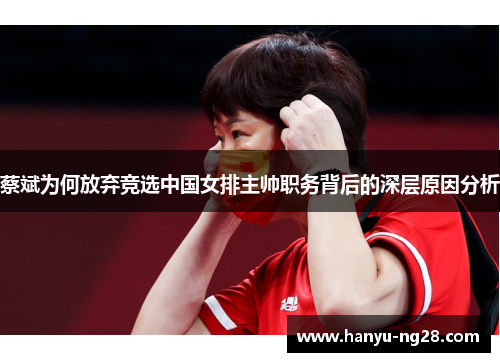 蔡斌为何放弃竞选中国女排主帅职务背后的深层原因分析 蔡斌为何放弃竞选中国女排主帅职务背后的深层原因分析