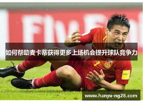 如何帮助麦卡蒂获得更多上场机会提升球队竞争力