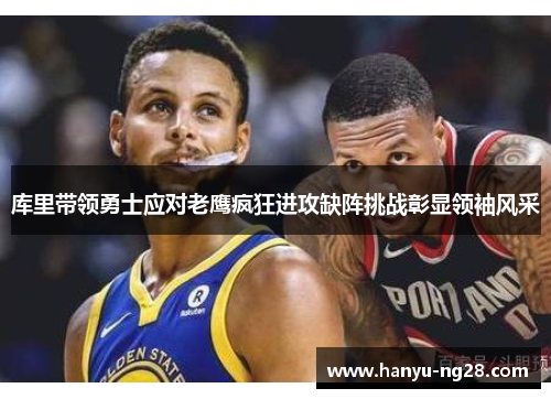 库里带领勇士应对老鹰疯狂进攻缺阵挑战彰显领袖风采 库里带领勇士应对老鹰疯狂进攻缺阵挑战彰显领袖风采