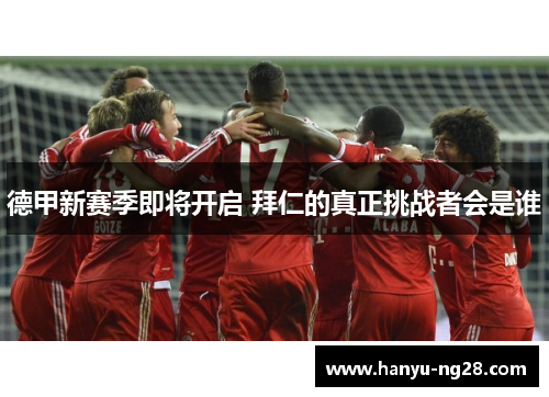 德甲新赛季即将开启 拜仁的真正挑战者会是谁 德甲新赛季即将开启 拜仁的真正挑战者会是谁