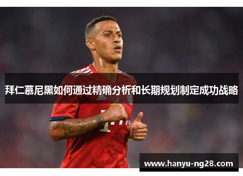拜仁慕尼黑如何通过精确分析和长期规划制定成功战略 拜仁慕尼黑如何通过精确分析和长期规划制定成功战略