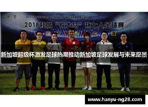 新加坡超级杯激发足球热潮推动新加坡足球发展与未来愿景 新加坡超级杯激发足球热潮推动新加坡足球发展与未来愿景