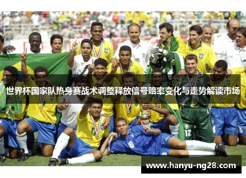 世界杯国家队热身赛战术调整释放信号赔率变化与走势解读市场 世界杯国家队热身赛战术调整释放信号赔率变化与走势解读市场