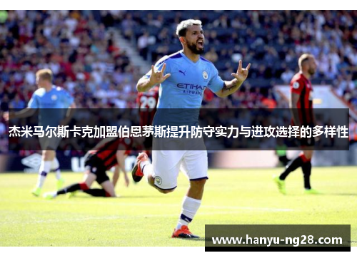 杰米马尔斯卡克加盟伯恩茅斯提升防守实力与进攻选择的多样性 杰米马尔斯卡克加盟伯恩茅斯提升防守实力与进攻选择的多样性