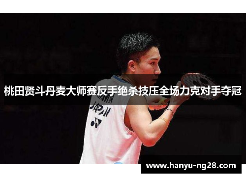 桃田贤斗丹麦大师赛反手绝杀技压全场力克对手夺冠