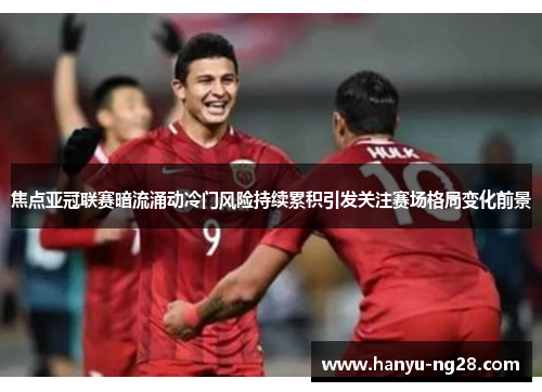 焦点亚冠联赛暗流涌动冷门风险持续累积引发关注赛场格局变化前景