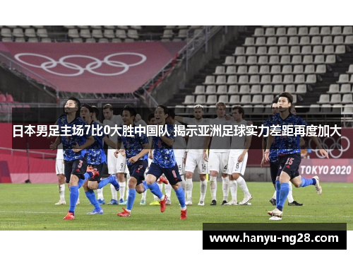 日本男足主场7比0大胜中国队 揭示亚洲足球实力差距再度加大
