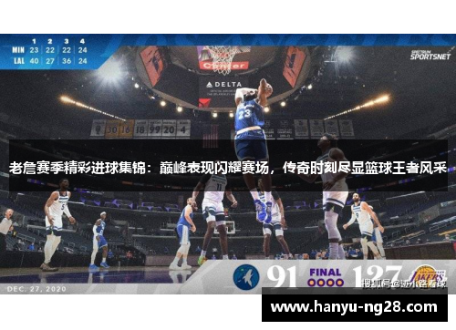 老詹赛季精彩进球集锦：巅峰表现闪耀赛场，传奇时刻尽显篮球王者风采