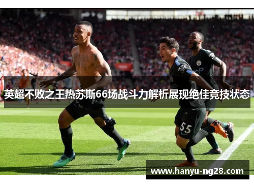 英超不败之王热苏斯66场战斗力解析展现绝佳竞技状态 英超不败之王热苏斯66场战斗力解析展现绝佳竞技状态