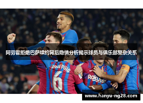 阿劳霍拒绝巴萨续约背后隐情分析揭示球员与俱乐部复杂关系 阿劳霍拒绝巴萨续约背后隐情分析揭示球员与俱乐部复杂关系