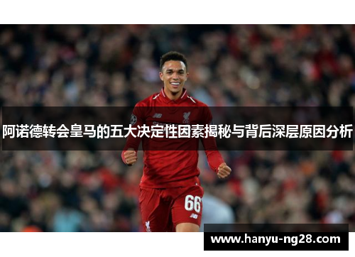 阿诺德转会皇马的五大决定性因素揭秘与背后深层原因分析 阿诺德转会皇马的五大决定性因素揭秘与背后深层原因分析