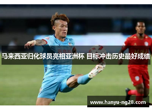 马来西亚归化球员亮相亚洲杯 目标冲击历史最好成绩 马来西亚归化球员亮相亚洲杯 目标冲击历史最好成绩