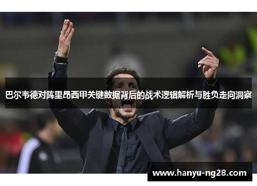 巴尔韦德对阵里昂西甲关键数据背后的战术逻辑解析与胜负走向洞察 巴尔韦德对阵里昂西甲关键数据背后的战术逻辑解析与胜负走向洞察