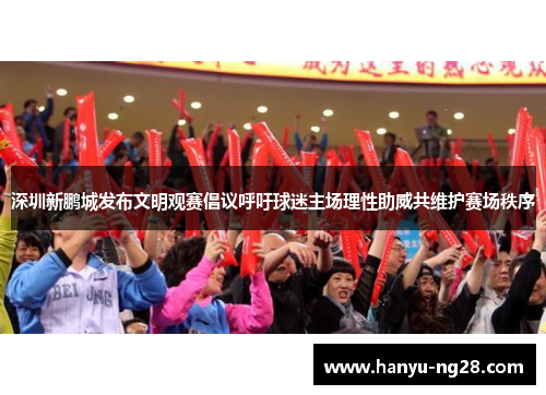 深圳新鹏城发布文明观赛倡议呼吁球迷主场理性助威共维护赛场秩序 深圳新鹏城发布文明观赛倡议呼吁球迷主场理性助威共维护赛场秩序