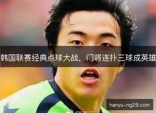韩国联赛经典点球大战，门将连扑三球成英雄