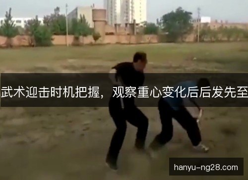 武术迎击时机把握,观察重心变化后后发先至 武术迎击时机把握,观察重心变化后后发先至