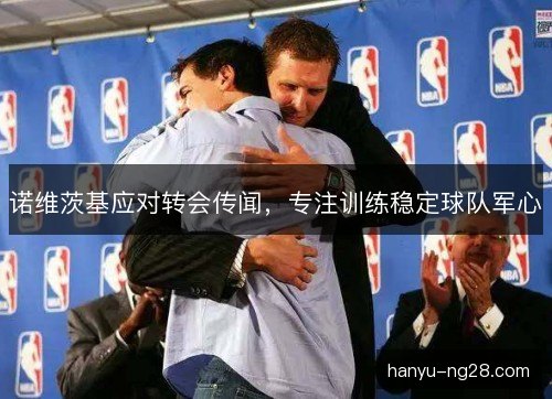 诺维茨基应对转会传闻，专注训练稳定球队军心