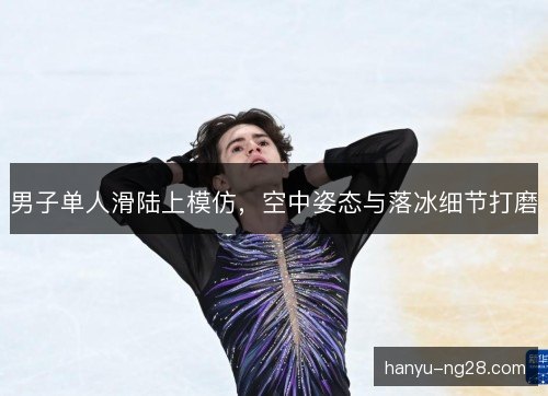 男子单人滑陆上模仿，空中姿态与落冰细节打磨